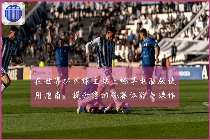 在世界杯买球主站上畅享电脑版使用指南，提升您的观赛体验与操作技巧