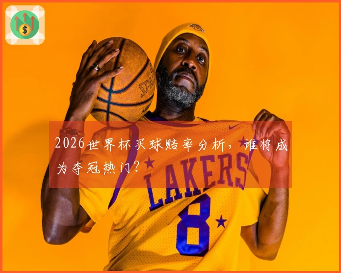 2026世界杯买球赔率分析，谁将成为夺冠热门？
