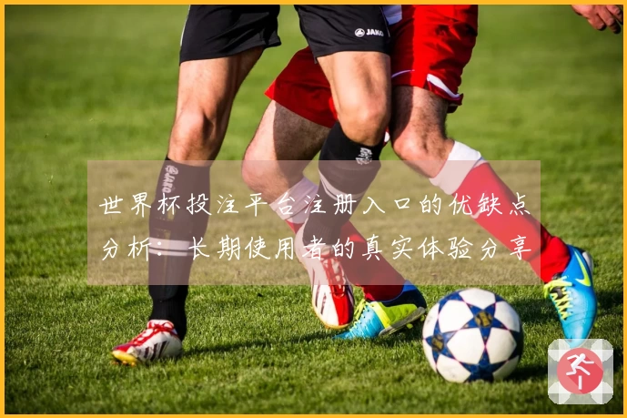 世界杯投注平台注册入口的优缺点分析：长期使用者的真实体验分享