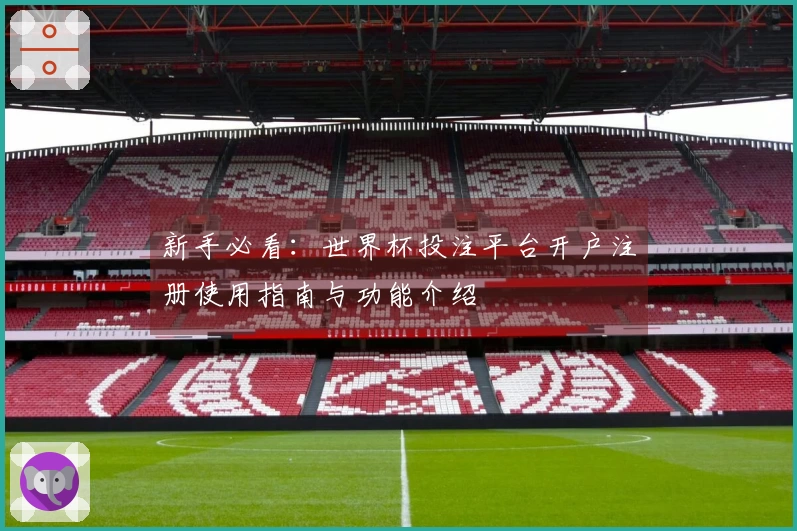 新手必看：世界杯投注平台开户注册使用指南与功能介绍