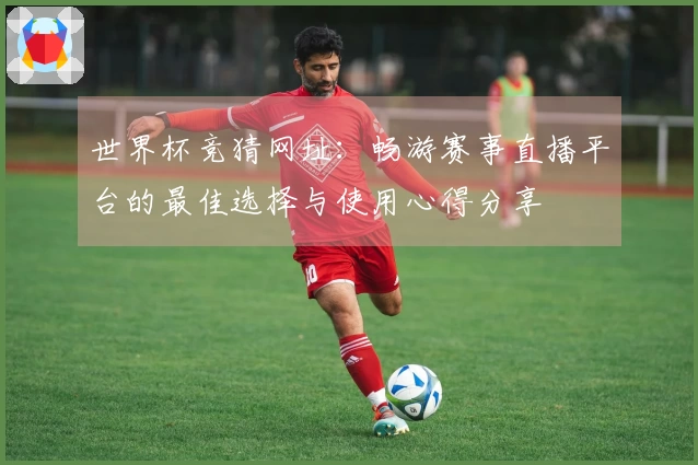 世界杯竞猜网址：畅游赛事直播平台的最佳选择与使用心得分享