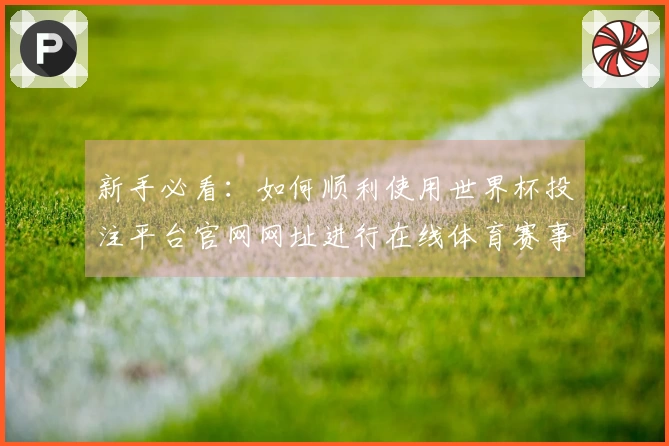 新手必看：如何顺利使用世界杯投注平台官网网址进行在线体育赛事体验