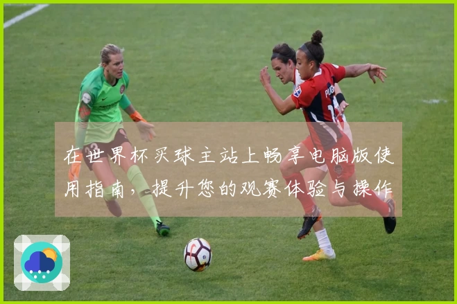 在世界杯买球主站上畅享电脑版使用指南，提升您的观赛体验与操作技巧