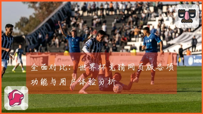 全面对比：世界杯竞猜网页版各项功能与用户体验分析
