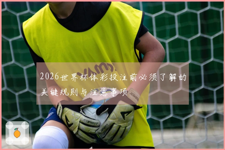 2026世界杯体彩投注前必须了解的关键规则与注意事项