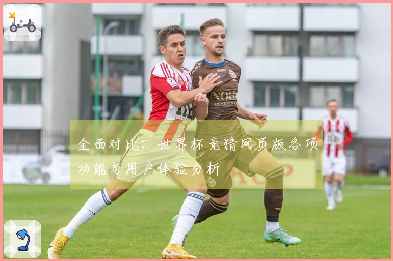 全面对比：世界杯竞猜网页版各项功能与用户体验分析