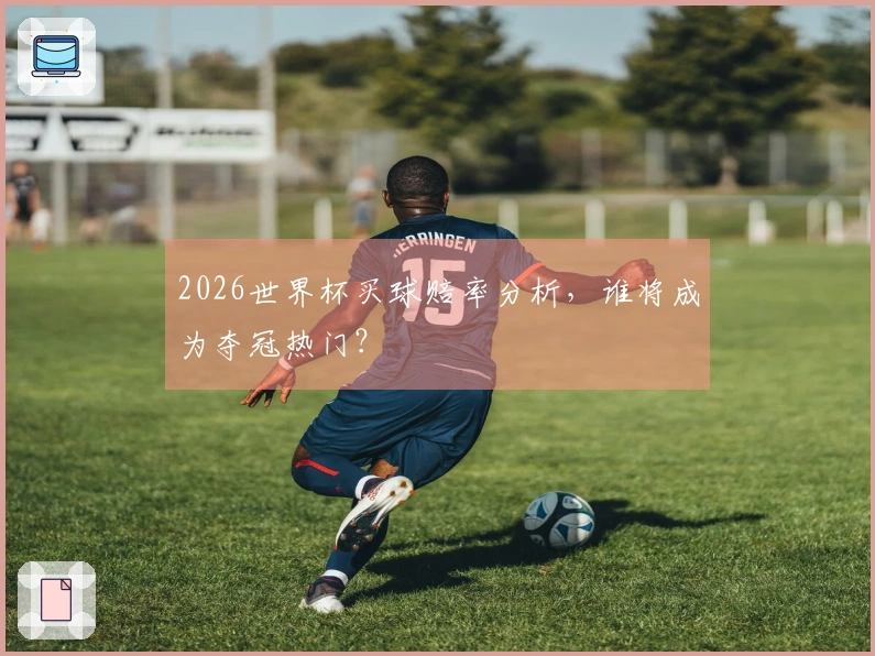 2026世界杯买球赔率分析，谁将成为夺冠热门？