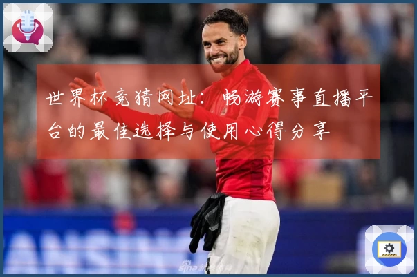 世界杯竞猜网址：畅游赛事直播平台的最佳选择与使用心得分享