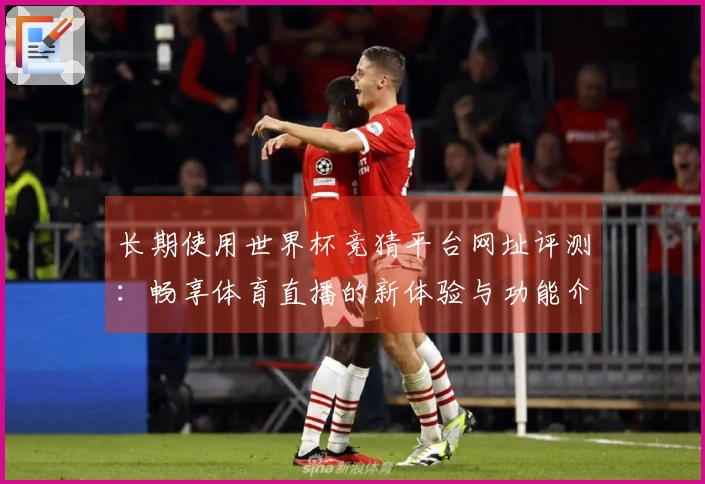 长期使用世界杯竞猜平台网址评测：畅享体育直播的新体验与功能介绍