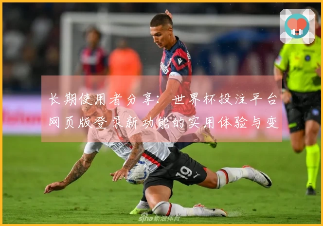 长期使用者分享：世界杯投注平台网页版登录新功能的实用体验与变化观察