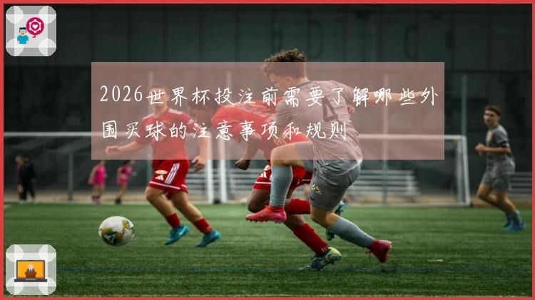2026世界杯投注前需要了解哪些外围买球的注意事项和规则