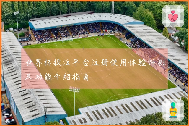 世界杯投注平台注册使用体验评测及功能介绍指南