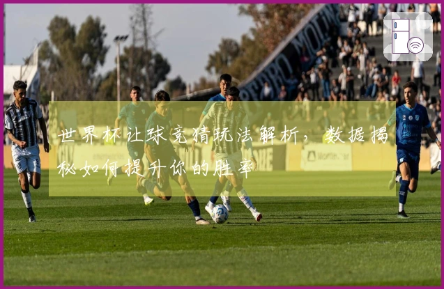 世界杯让球竞猜玩法解析,数据揭秘如何提升你的胜率