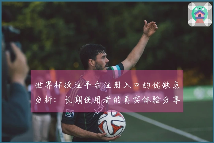 世界杯投注平台注册入口的优缺点分析：长期使用者的真实体验分享